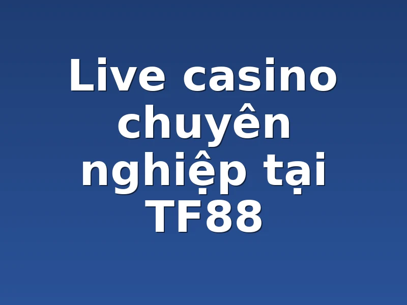 Live casino chuyên nghiệp tại TF88