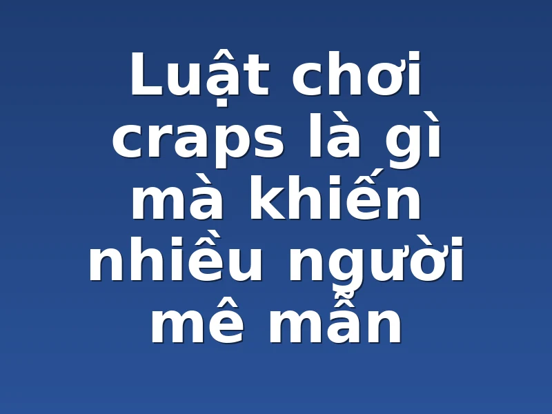 Luật chơi craps là gì mà khiến nhiều người mê mẫn