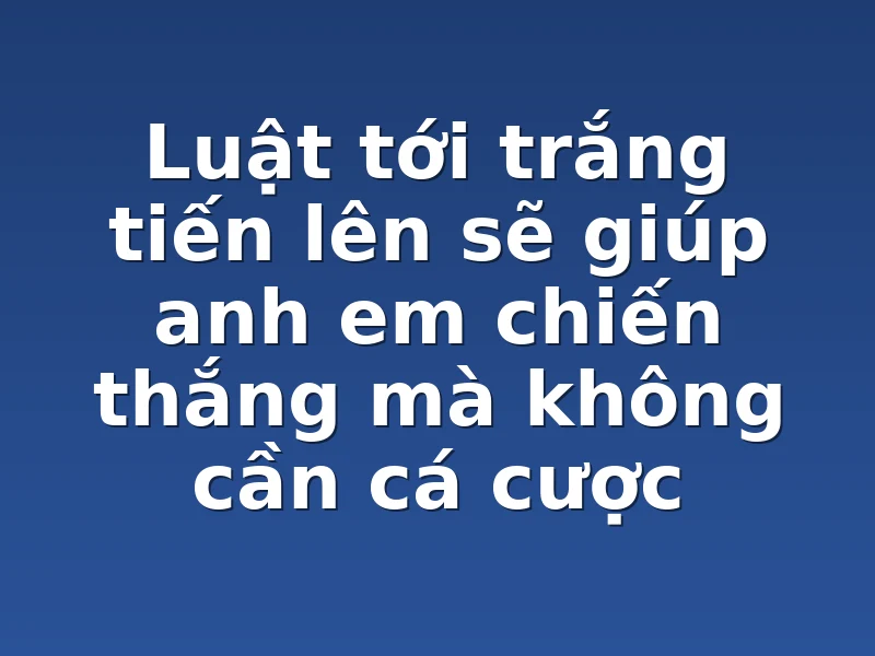 Luật tới trắng tiến lên sẽ giúp anh em chiến thắng mà không cần cá cược 