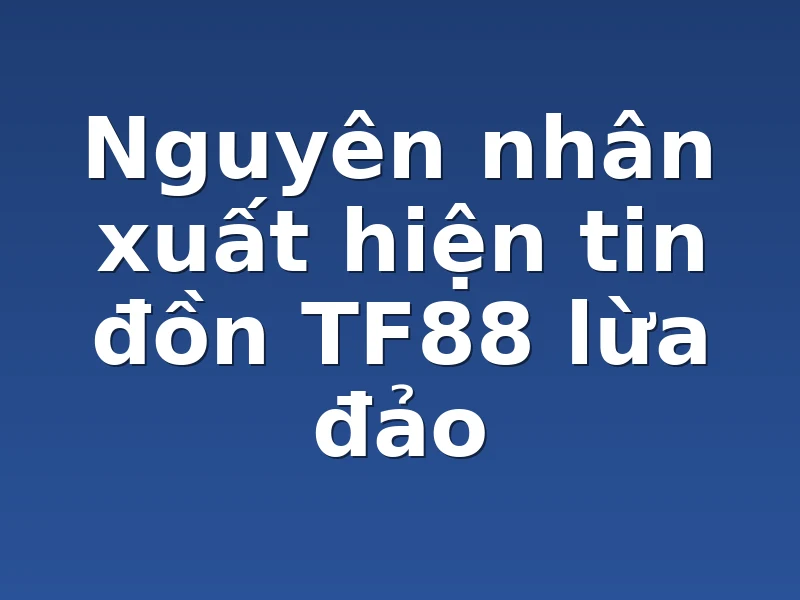 Nguyên nhân xuất hiện tin đồn TF88 lừa đảo