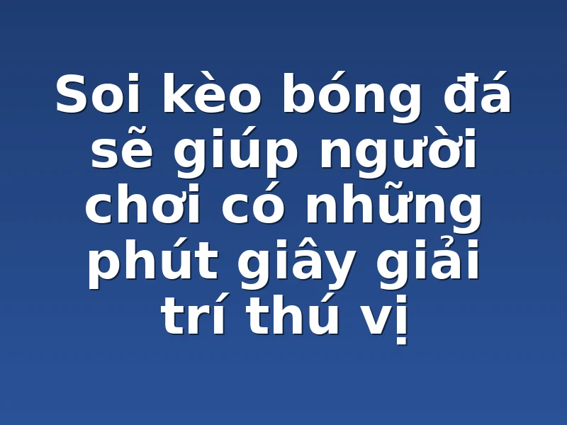 Soi kèo bóng đá sẽ giúp người chơi có những phút giây giải trí thú vị
