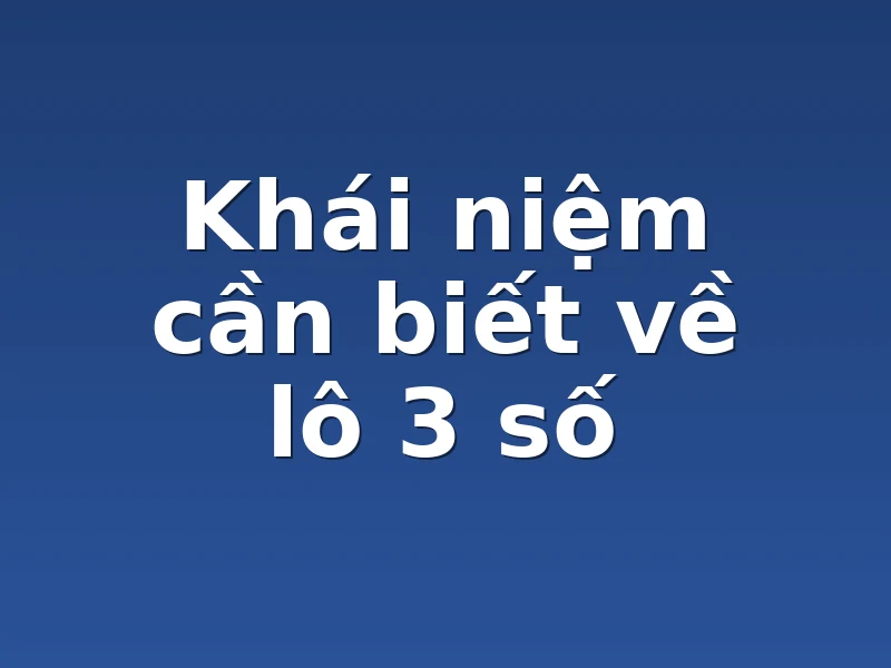 Khái niệm cần biết về lô 3 số