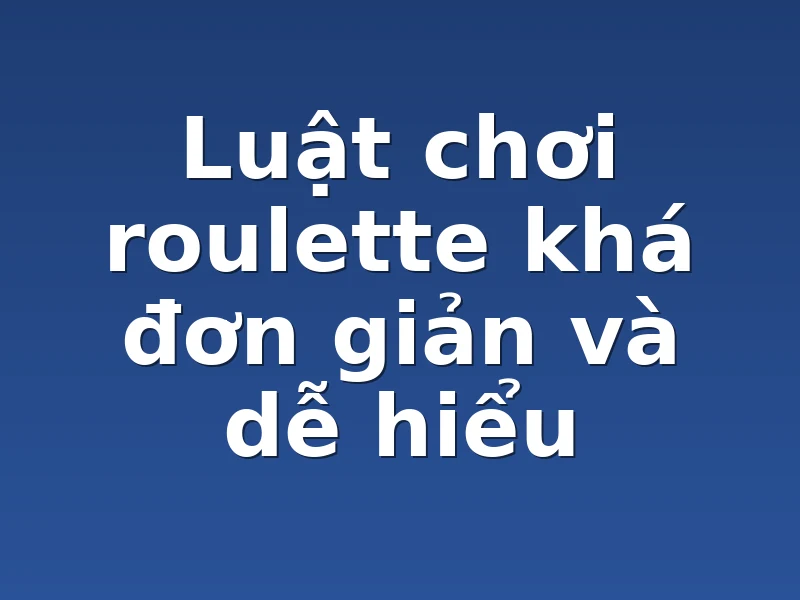 Luật chơi roulette khá đơn giản và dễ hiểu