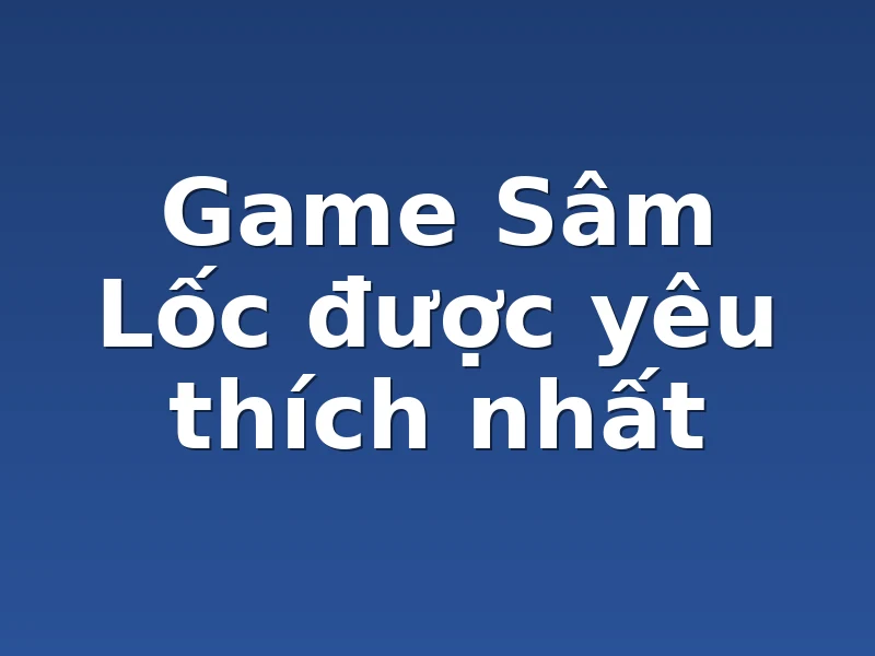 Game Sâm Lốc được yêu thích nhất