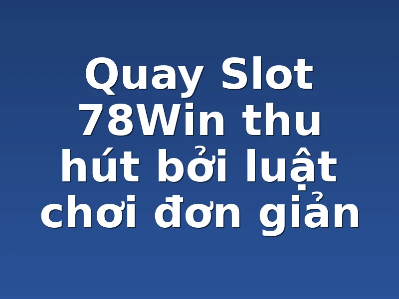 Quay Slot 78Win thu hút bởi luật chơi đơn giản