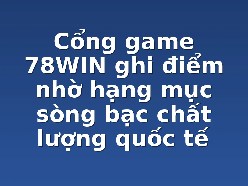 Cổng game 78WIN ghi điểm nhờ hạng mục sòng bạc chất lượng quốc tế