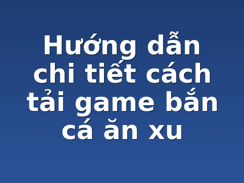 Hướng dẫn chi tiết cách tải game bắn cá ăn xu 