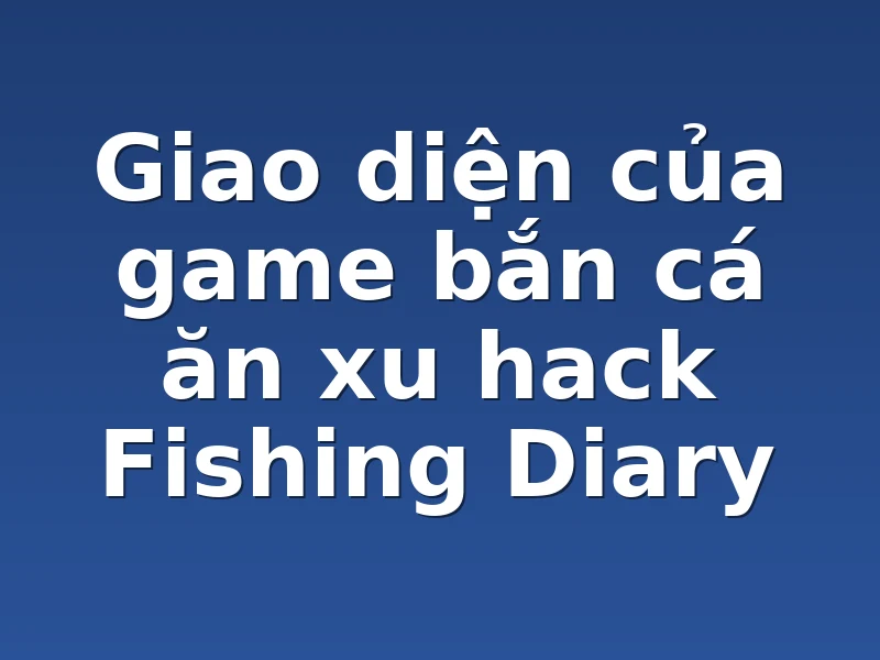 Giao diện của game bắn cá ăn xu hack Fishing Diary 