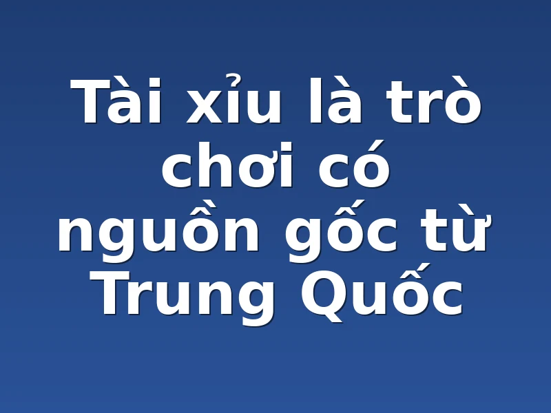 Tài xỉu là trò chơi có nguồn gốc từ Trung Quốc
