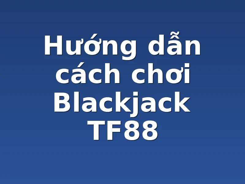 Hướng dẫn cách chơi Blackjack TF88
