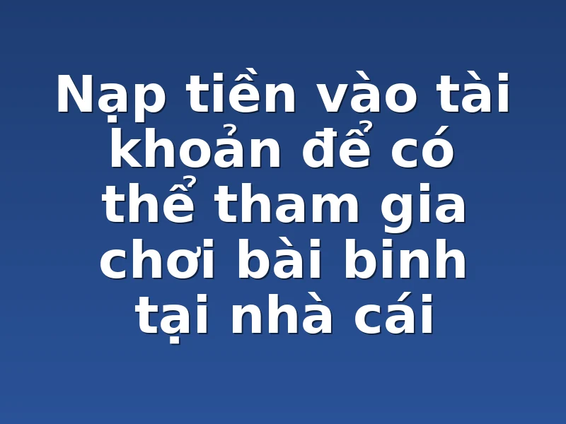 Nạp tiền vào tài khoản để có thể tham gia chơi bài binh tại nhà cái