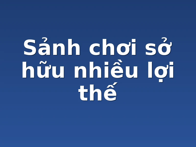 Sảnh chơi sở hữu nhiều lợi thế