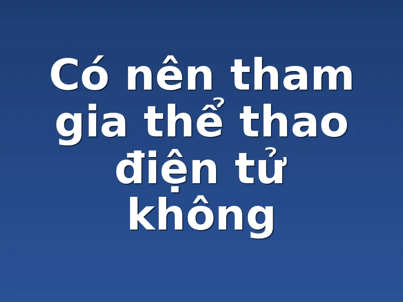 Có nên tham gia thể thao điện tử không