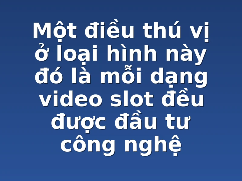 Một điều thú vị ở loại hình này đó là mỗi dạng video slot đều được đầu tư công nghệ