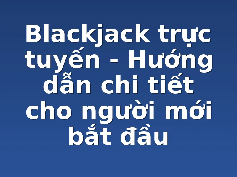 Blackjack trực tuyến - Hướng dẫn chi tiết cho người mới bắt đầu