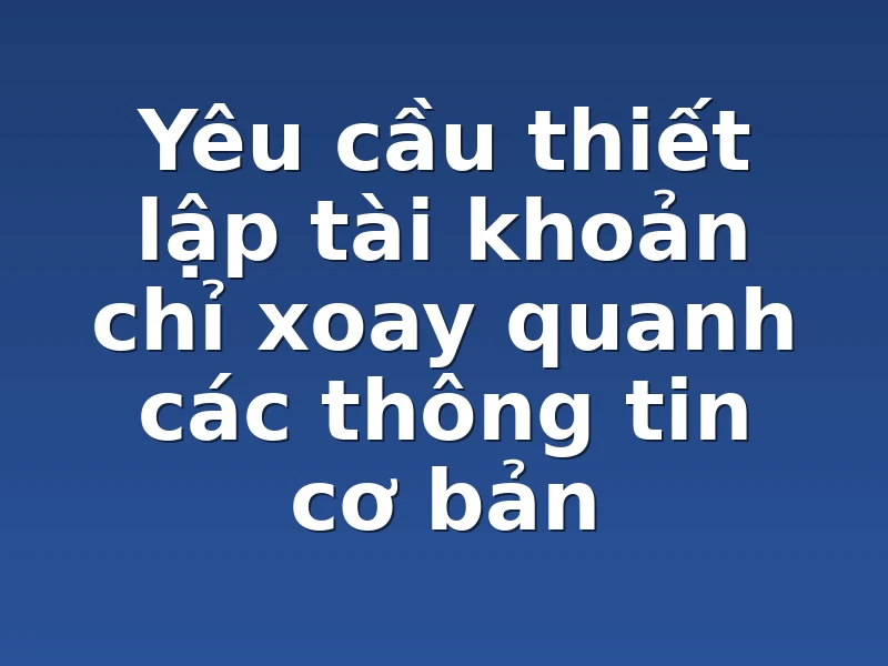Yêu cầu thiết lập tài khoản chỉ xoay quanh các thông tin cơ bản