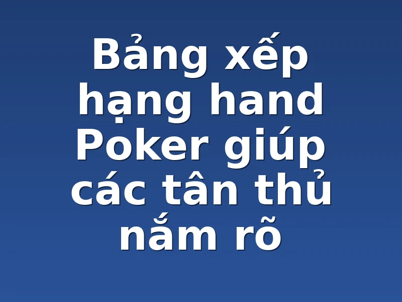 Bảng xếp hạng hand Poker giúp các tân thủ nắm rõ