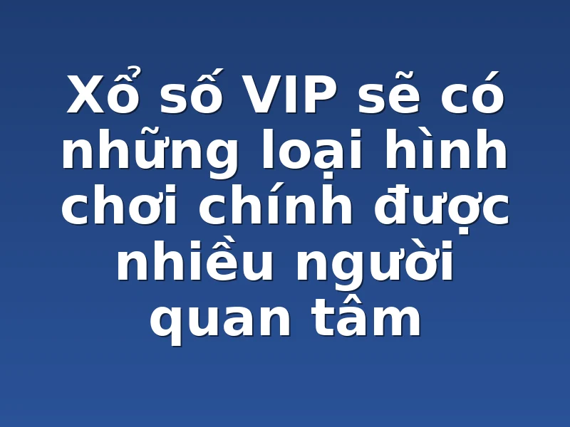 Xổ số VIP sẽ có những loại hình chơi chính được nhiều người quan tâm