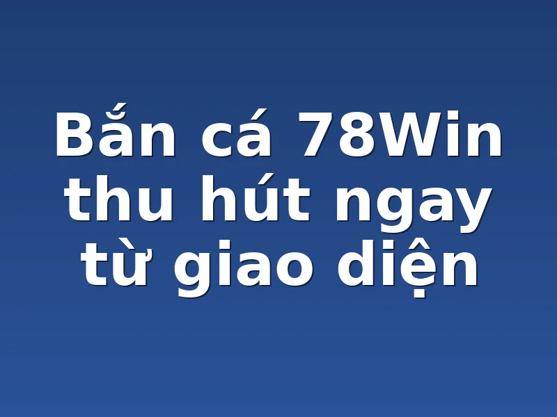 Bắn cá 78Win thu hút ngay từ giao diện