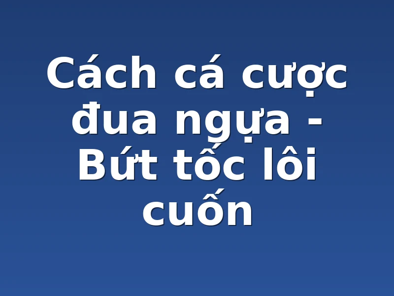 Cách cá cược đua ngựa - Bứt tốc lôi cuốn