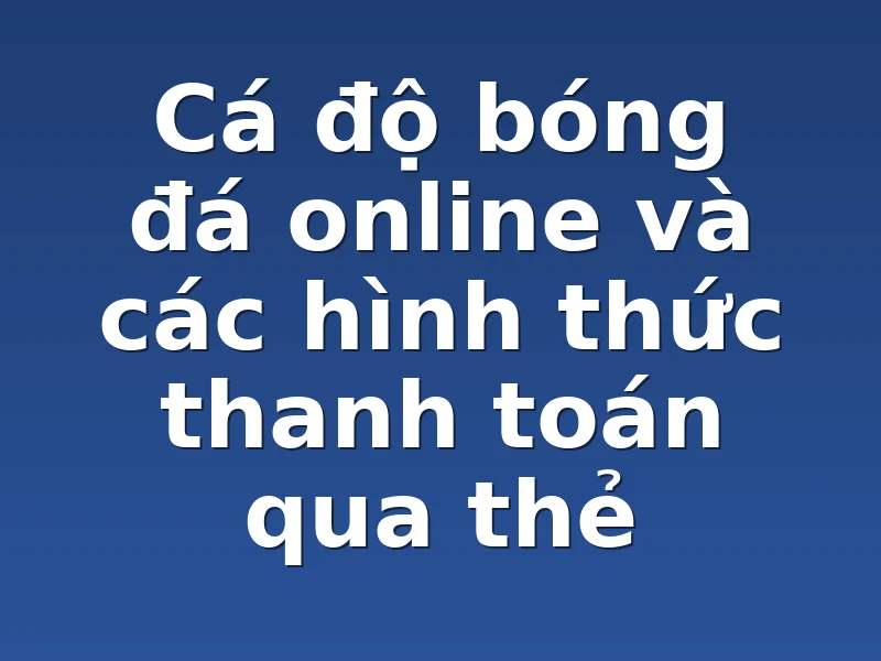 Cá độ bóng đá online và các hình thức thanh toán qua thẻ