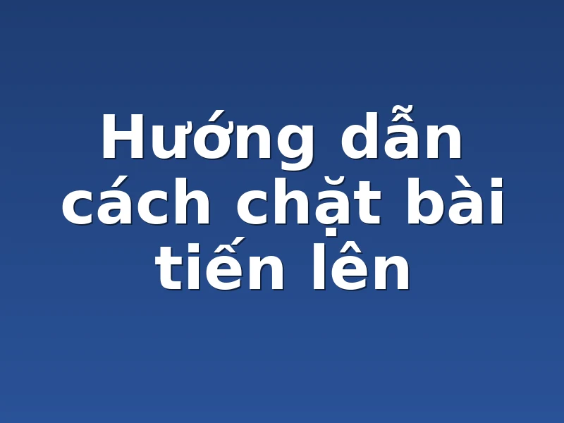 Hướng dẫn cách chặt bài tiến lên
