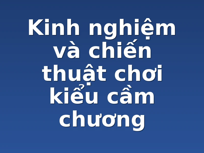 Kinh nghiệm và chiến thuật chơi kiểu cầm chương