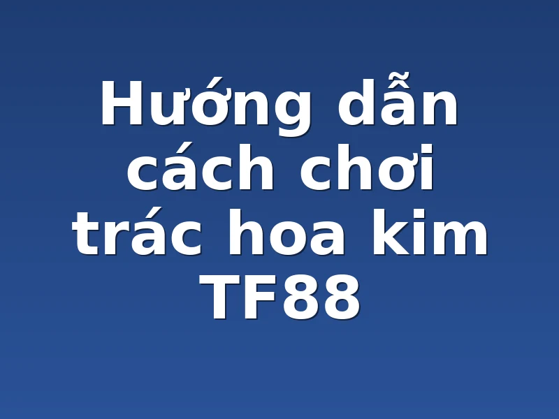 Hướng dẫn cách chơi trác hoa kim TF88