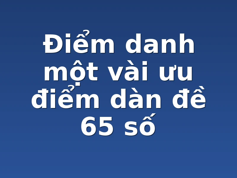Điểm danh một vài ưu điểm dàn đề 65 số