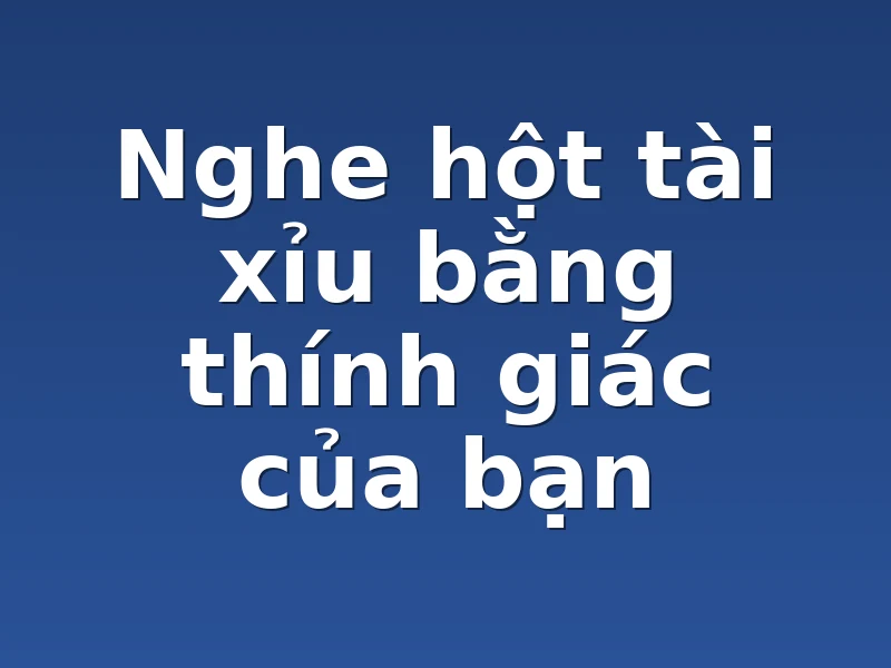 Nghe hột tài xỉu bằng thính giác của bạn