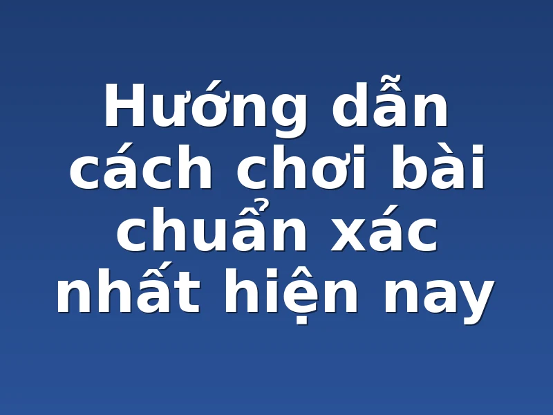 Hướng dẫn cách chơi bài chuẩn xác nhất hiện nay