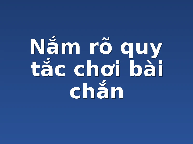 Nắm rõ quy tắc chơi bài chắn