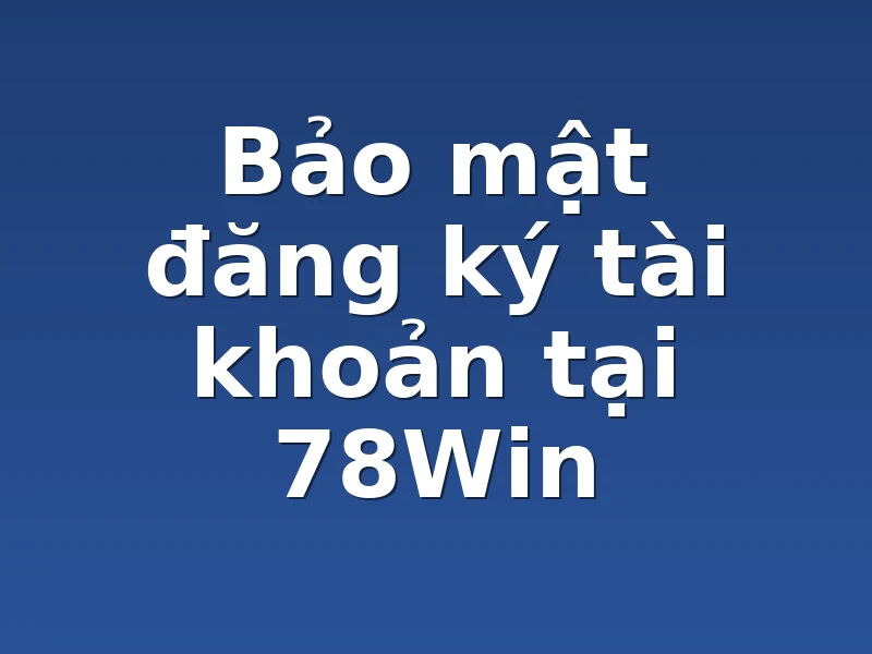 Bảo mật đăng ký tài khoản tại 78Win 