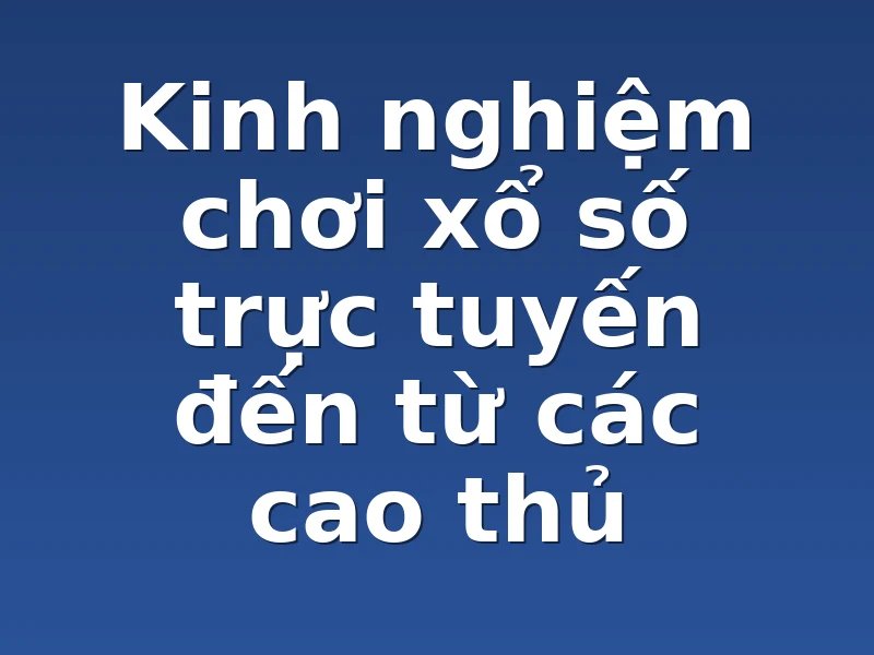 Kinh nghiệm chơi xổ số trực tuyến đến từ các cao thủ