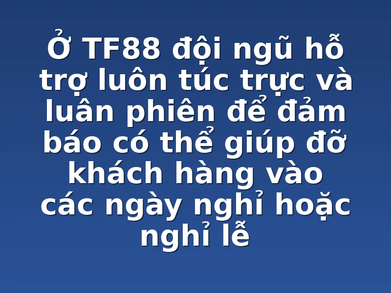 Ở TF88 đội ngũ hỗ trợ luôn túc trực và luân phiên để đảm báo có thể giúp đỡ khách hàng vào các ngày nghỉ hoặc nghỉ lễ