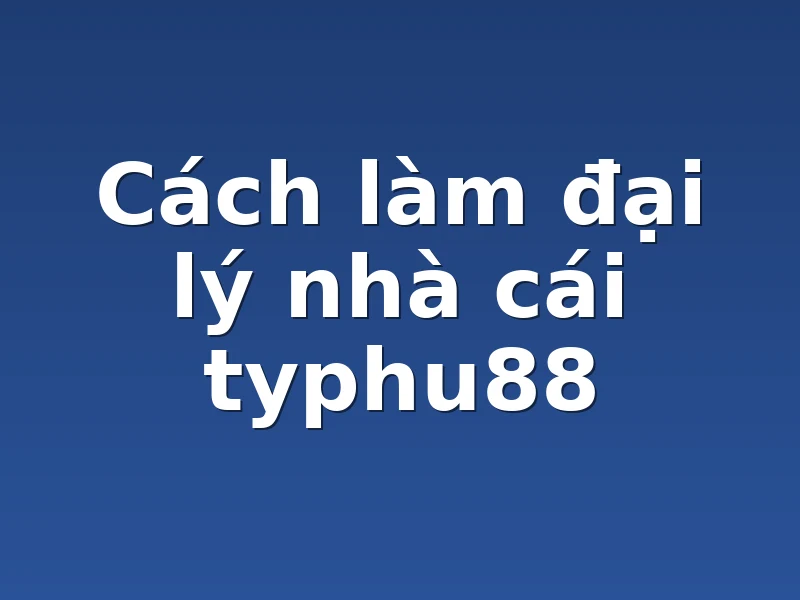 Cách làm đại lý nhà cái typhu88