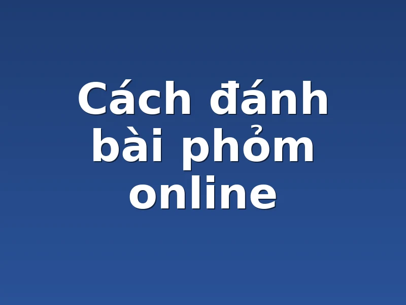 Cách đánh bài phỏm online