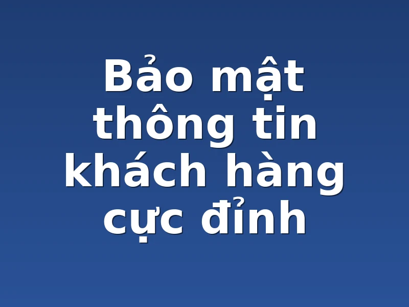 Bảo mật thông tin khách hàng cực đỉnh