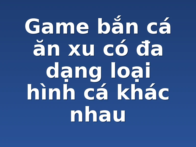 Game bắn cá ăn xu có đa dạng loại hình cá khác nhau