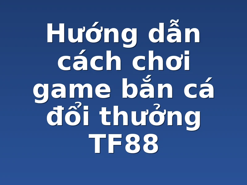 Hướng dẫn cách chơi game bắn cá đổi thưởng TF88