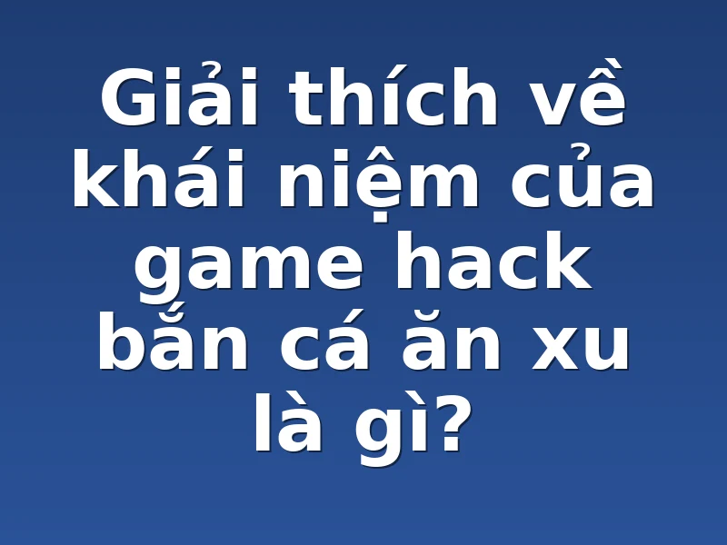 Giải thích về khái niệm của game hack bắn cá ăn xu là gì? 