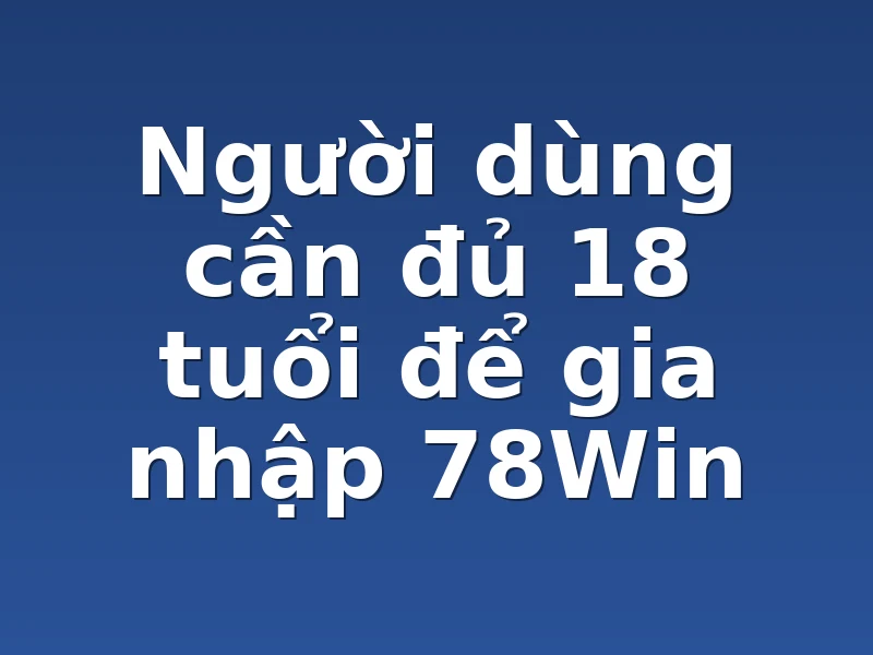Người dùng cần đủ 18 tuổi để gia nhập 78Win