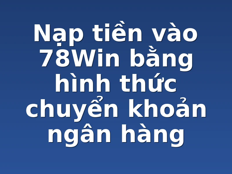 Nạp tiền vào 78Win bằng hình thức chuyển khoản ngân hàng