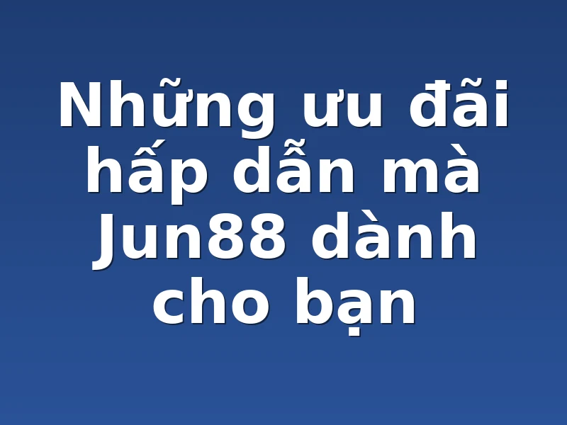 Những ưu đãi hấp dẫn mà Jun88 dành cho bạn