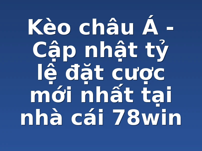 Kèo châu Á - Cập nhật tỷ lệ đặt cược mới nhất tại nhà cái 78win