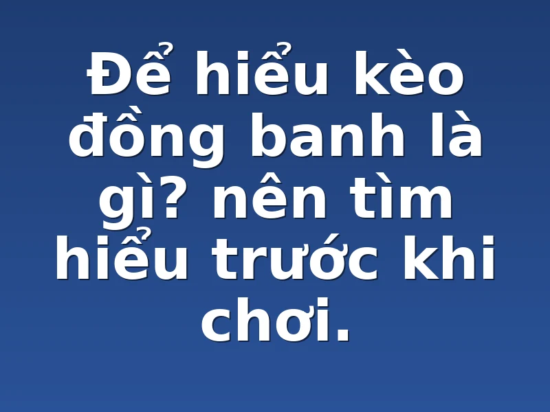 Để hiểu kèo đồng banh là gì? nên tìm hiểu trước khi chơi.