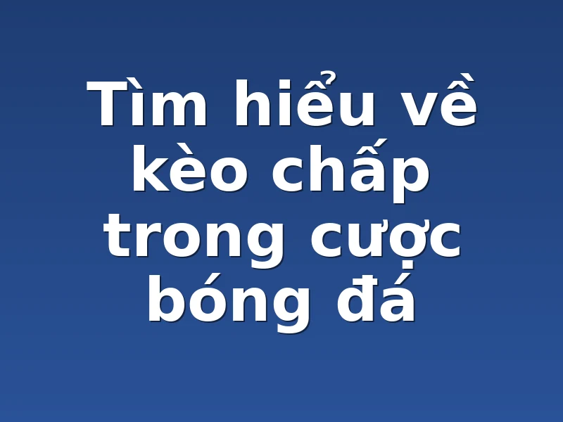 Tìm hiểu về kèo chấp trong cược bóng đá
