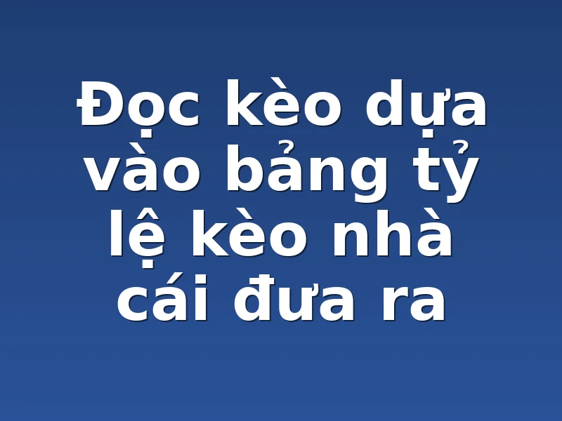 Đọc kèo dựa vào bảng tỷ lệ kèo nhà cái đưa ra