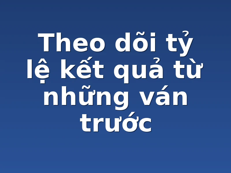 Theo dõi tỷ lệ kết quả từ những ván trước