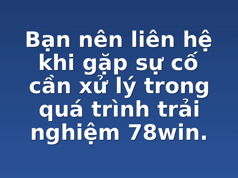Bạn nên liên hệ khi gặp sự cố cần xử lý trong quá trình trải nghiệm 78win.
